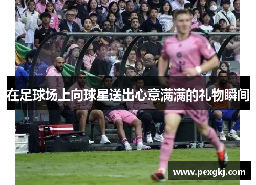 在足球场上向球星送出心意满满的礼物瞬间