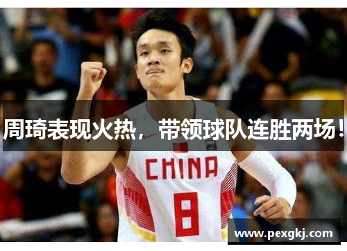 周琦表现火热，带领球队连胜两场！